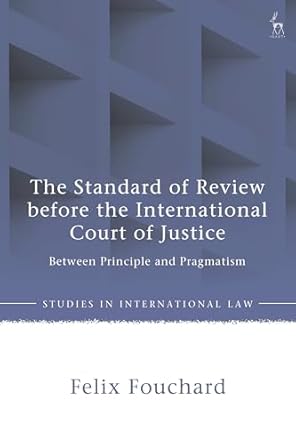 the standard of review before the international court of justice between principle and pragmatism 1st edition