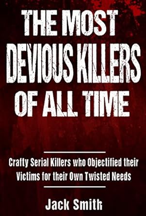 the most devious killers of all time crafty serial killers who objectified their victims for their own