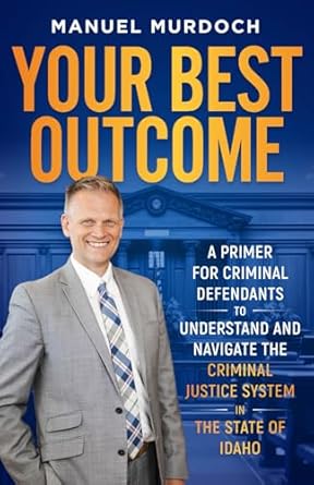 your best outcome a primer to understand and navigate the criminal justice system in idaho 1st edition manuel
