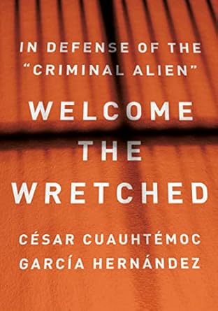 welcome the wretched in defense of the criminal alien 1st edition cesar cuauhtemoc garcia hernandez