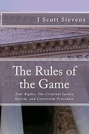 the rules of the game your rightsm the criminal justice system and courtroom procedure 1st edition j scott