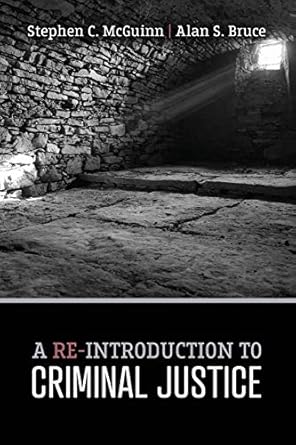 a re introduction to criminal justice 1st edition alan bruce ,stephen mcguinn 1524977276, 978-1524977276