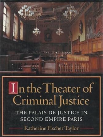 in the theater of criminal justice the palais de justice in second empire paris 1st edition katherine fischer