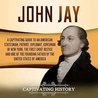 john jay a captivating guide to an american statesman patriot diplomat governor of new york the first chief