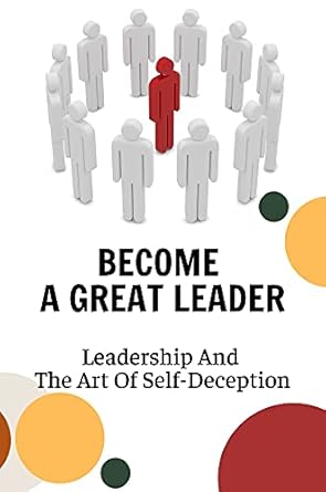 become a great leader leadership and the art of self deception developing organizational leaders 1st edition