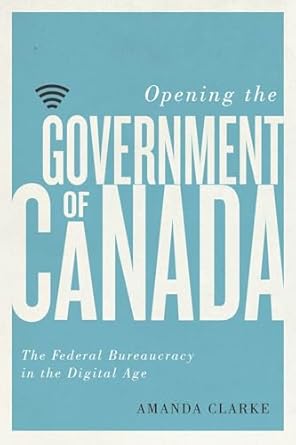 opening the government of canada the federal bureaucracy in the digital age 1st edition amanda clarke
