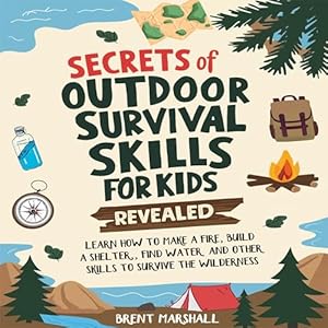 Secrets Of Outdoor Survival Skills For Kids Revealed Learn How To Make A Fire Build A Shelter Find Water And Other Skills To Survive The Wilderness