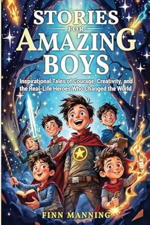 stories for amazing boys inspirational tales of courage creativity and the real life heroes who changed the