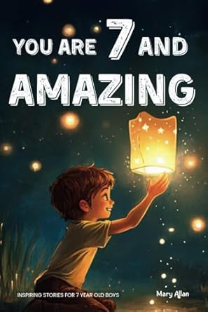You Are 7 And Amazing Inspiring Stories For 7 Year Old Boys 15 Motivating Tales About Bravery Self Confidence Friendships And Adventure