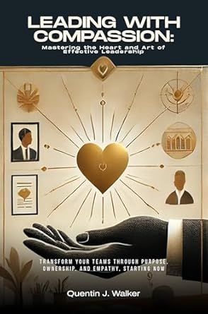 leading with compassion mastering the heart and art of effective leadership 1st edition quentin j walker mba