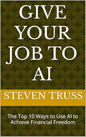 give your job to ai the top 10 ways to use ai to achieve financial freedom 1st edition steven truss b0c733w72d