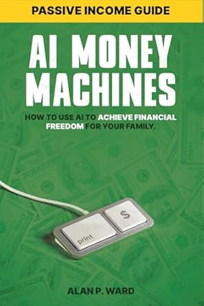 ai money machines how to use ai to achieve financial freedom for your family 1st edition alan p ward