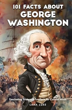 101 facts about george washington fascinating trivia and fun facts for curious minds 1st edition lana luxe