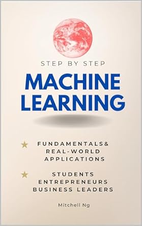 machine learning step by step guide for students entrepreneurs business leaders and the curious 1st edition