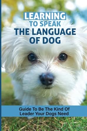 learning to speak the language of dog guide to be the kind of leader your dogs need 1st edition adella