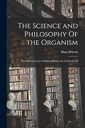 the science and philosophy of the organism the gifford lectures delivered before the university of 1st