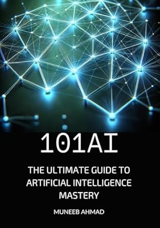 101ai the ultimate guide to artificial intelligence mastery 1st edition muneeb ahmad b0dzxt9ztr,