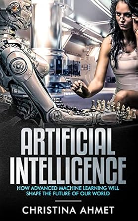 artificial intelligence how advanced machine learning will shape the future of our world 1st edition