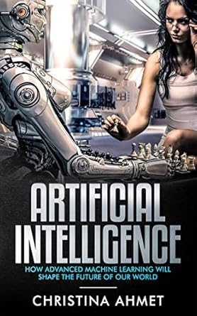 artificial intelligence how advanced machine learning will shape the future of our world 1st edition