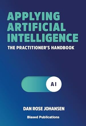 applying artificial intelligence the practitioners handbook 1st edition dan rose johansen ,koen campman ,hans
