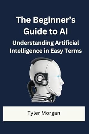 the beginners guide to ai understanding artificial intelligence in easy terms 1st edition tyler morgan