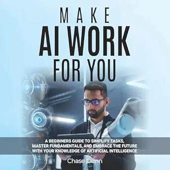make ai work for you a beginners guide to simplify tasks master fundamentals and embrace the future with your