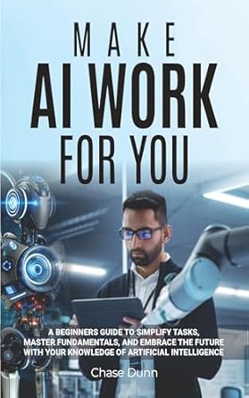 make ai work for you a beginners guide to simplify tasks master fundamentals and embrace the future with your