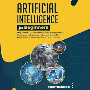 artificial intelligence for beginners step by step guide to understand ai navigate ethical challenges embrace