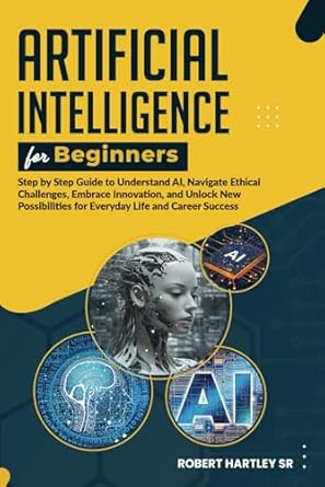 artificial intelligence for beginners step by step guide to understand ai navigate ethical challenges embrace