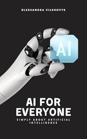 ai for everyone simply about artificial intelligence 1st edition oleksandra vilkhovyk b0f1yz9h19