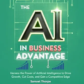 the ai in business advantage harness the power of artificial intelligence to drive growth cut costs and gain