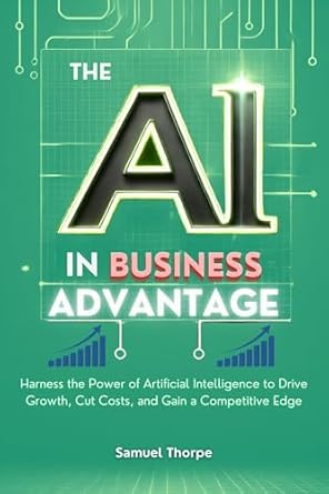 the ai in business advantage harness the power of artificial intelligence to drive growth cut costs and gain