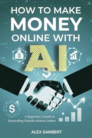 how to make money online with ai a beginners guide to generating passive income online 1st edition alex