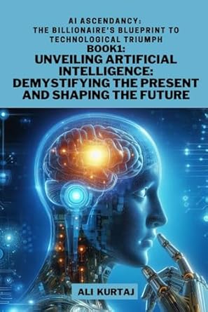 unveiling artificial intelligence demystifying the present and shaping the future 1st edition mr ali kurtaj