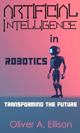 artificial intelligence in robotics transforming the future 1st edition oliver a ellison b0d5wrhj7b