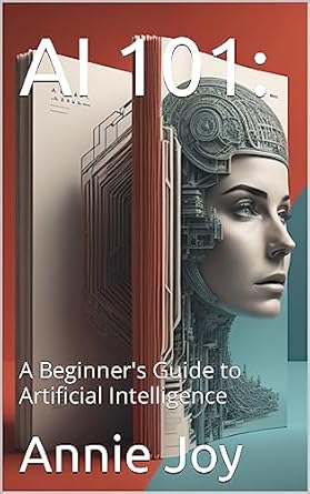 ai 101 a beginners guide to artificial intelligence 1st edition annie joy b0cns2y93k, b0cbz37bvk