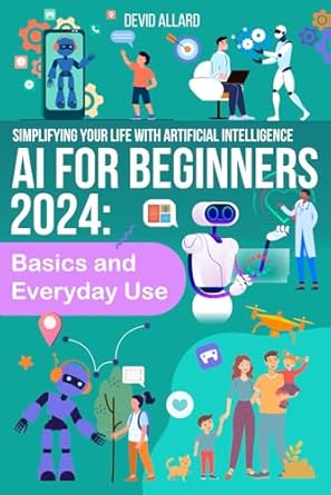ai for beginners 2024 basics and everyday use understanding artificial intelligence 2024 2025 1st edition