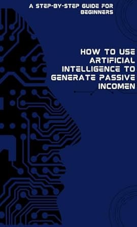 how to use artificial intelligence to generate passive income a step by step guide for beginners 1st edition