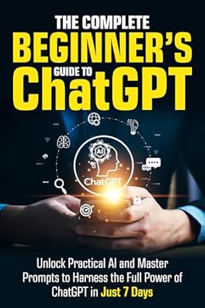 the complete beginners guide to chatgpt unlock practical ai and master prompts to harness the full power of