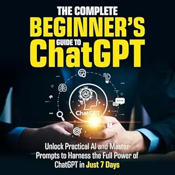 the complete beginners guide to chatgpt unlock practical ai and master prompts to harness the full power of