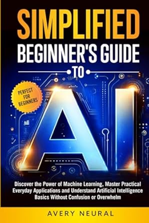 simplified beginners guide to ai discover the power of machine learning master practical everyday