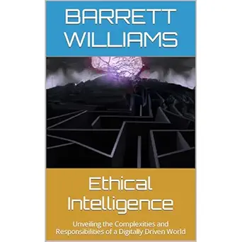 ethical intelligence unveiling the complexities and responsibilities of a digitally driven world 1st edition