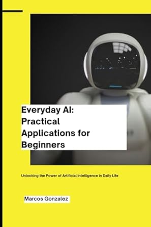 everyday ai practical applications for beginners unlocking the power of artificial intelligence in daily life