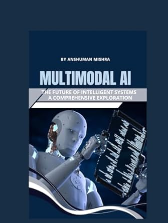 multimodal ai the future of intelligent systems a comprehensive exploration 1st edition anshuman mishra