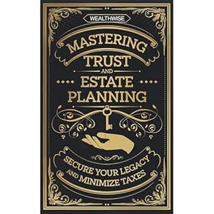 mastering trust and estate planning secure your legacy and minimize taxes 1st edition wealthwise publications