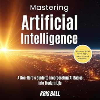 mastering artificial intelligence a non nerds guide to incorporating ai basics into modern life embracing