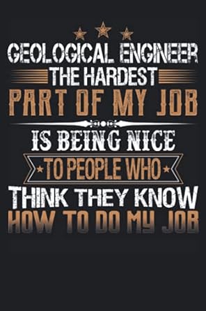 geological engineer the hardest part of my job is being nice to people who think they know how to do my job