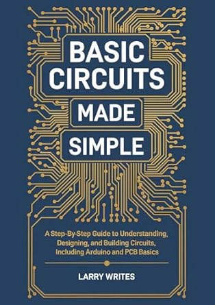 basic circuits made simple a step by step guide to understanding designing and building circuits including