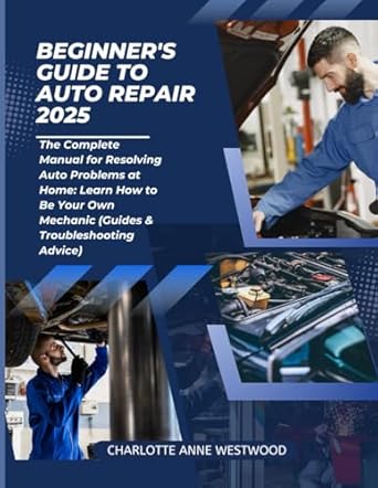 beginners guide to auto repair 2025 the complete manual for resolving auto problems at home learn how to be