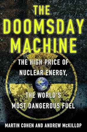 the doomsday machine the high price of nuclear energy the worlds most dangerous fuel 1st edition martin cohen